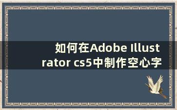 如何在Adobe Illustrator cs5中制作空心字母如何在Adobe Illustrator cs5中制作空心字母【详细讲解】